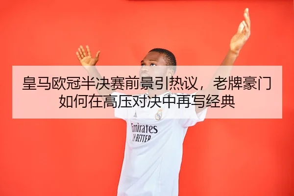 皇马欧冠半决赛前景引热议，老牌豪门如何在高压对决中再写经典