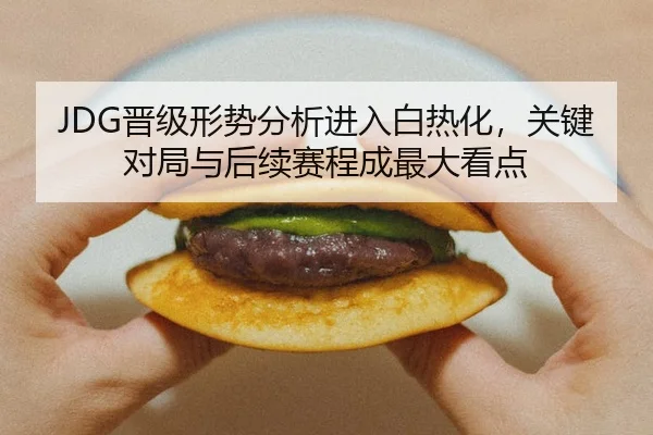 JDG晋级形势分析进入白热化，关键对局与后续赛程成最大看点