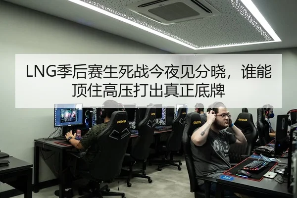 LNG季后赛生死战今夜见分晓，谁能顶住高压打出真正底牌