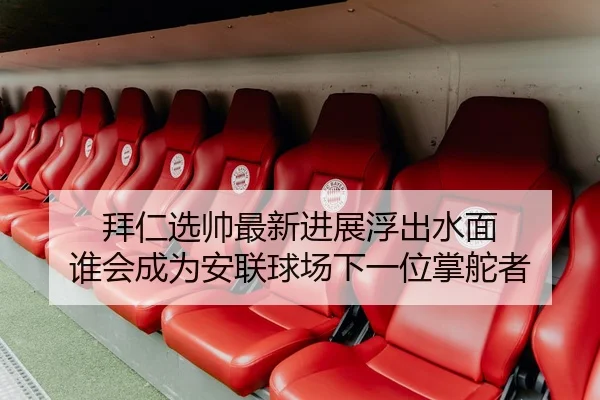 拜仁选帅最新进展浮出水面 谁会成为安联球场下一位掌舵者